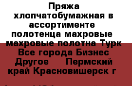 Пряжа хлопчатобумажная в ассортименте, полотенца махровые, махровые полотна Турк - Все города Бизнес » Другое   . Пермский край,Красновишерск г.